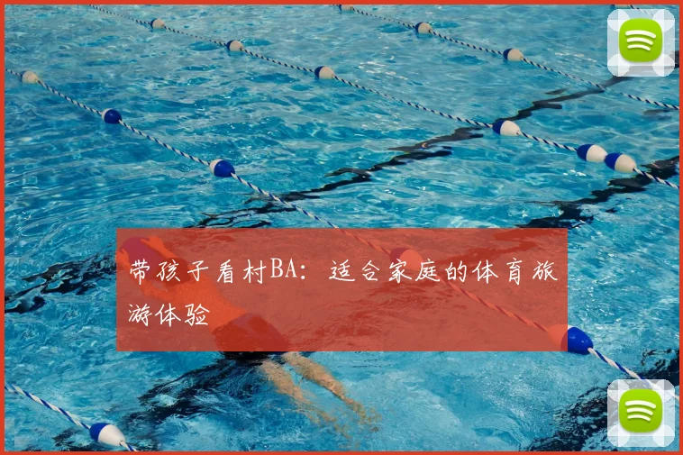 带孩子看村BA：适合家庭的体育旅游体验