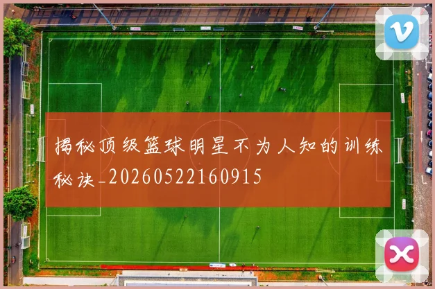 揭秘顶级篮球明星不为人知的训练秘诀_20260522160915