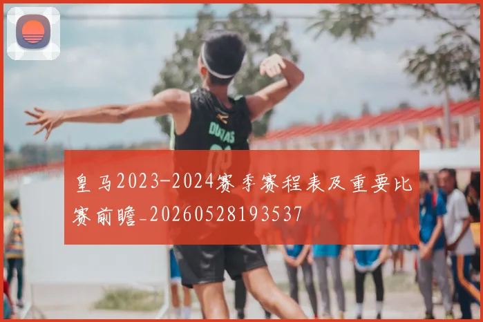 皇马2023-2024赛季赛程表及重要比赛前瞻_20260528193537