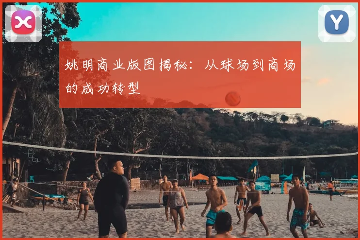 姚明商业版图揭秘:从球场到商场的成功转型