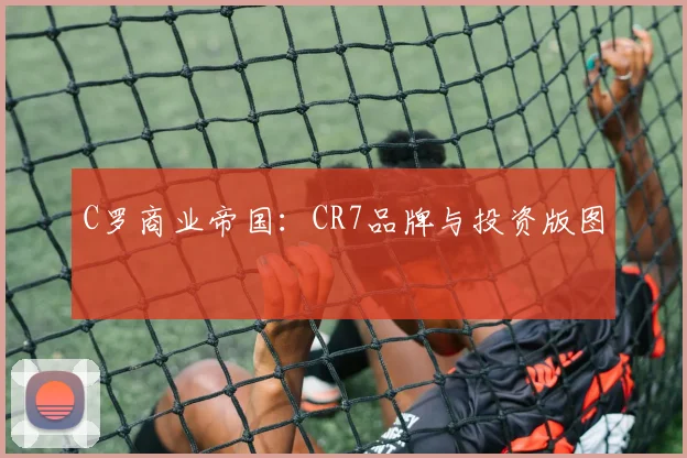 C罗商业帝国：CR7品牌与投资版图