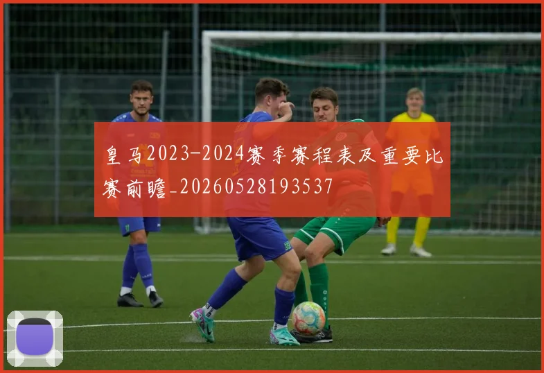 皇马2023-2024赛季赛程表及重要比赛前瞻_20260528193537