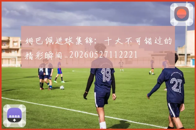 姆巴佩进球集锦:十大不可错过的精彩瞬间_20260527112221