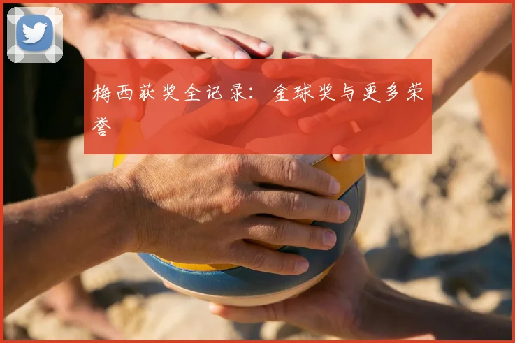 梅西获奖全记录：金球奖与更多荣誉