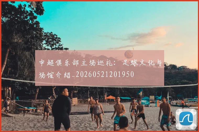 中超俱乐部主场巡礼：足球文化与场馆介绍_20260521201950