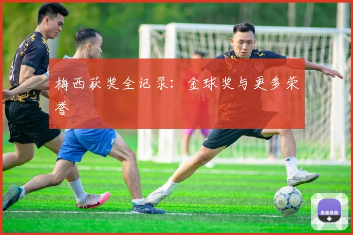 梅西获奖全记录：金球奖与更多荣誉