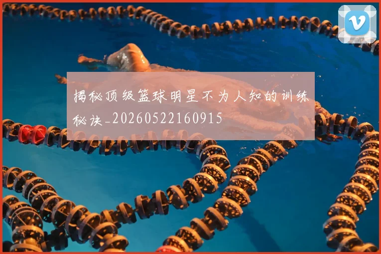 揭秘顶级篮球明星不为人知的训练秘诀_20260522160915