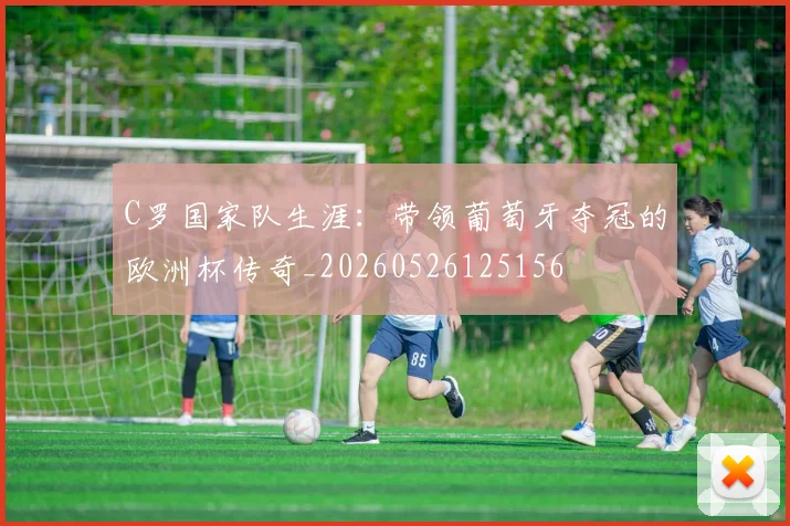 C罗国家队生涯：带领葡萄牙夺冠的欧洲杯传奇_20260526125156
