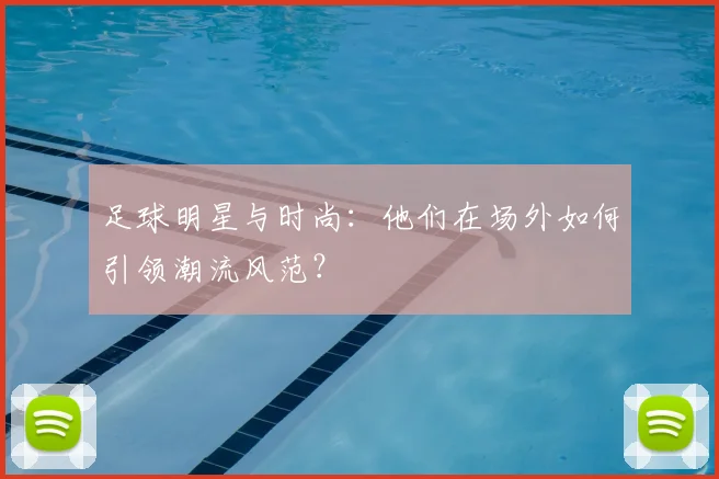 足球明星与时尚：他们在场外如何引领潮流风范？