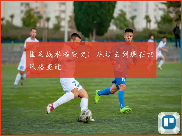 国足战术演变史：从过去到现在的风格变迁