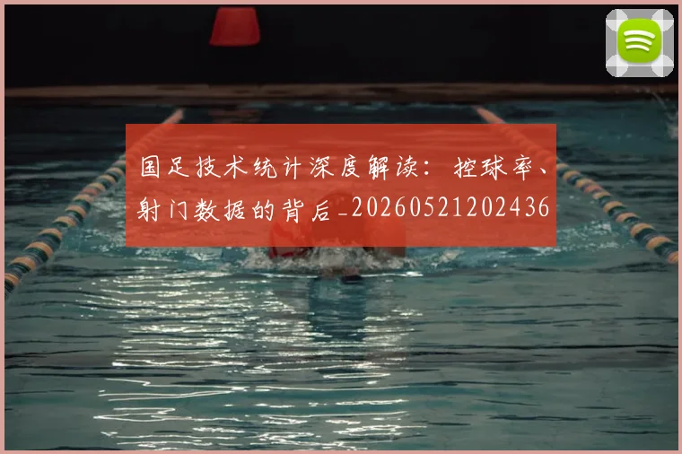 国足技术统计深度解读：控球率、射门数据的背后_20260521202436