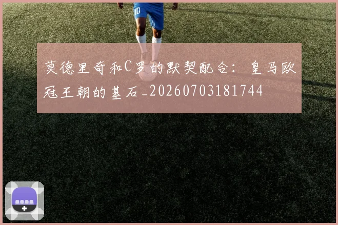 莫德里奇和C罗的默契配合：皇马欧冠王朝的基石_20260703181744