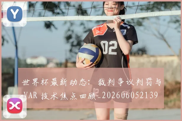 世界杯最新动态:裁判争议判罚与 VAR 技术焦点回顾_20260605213918