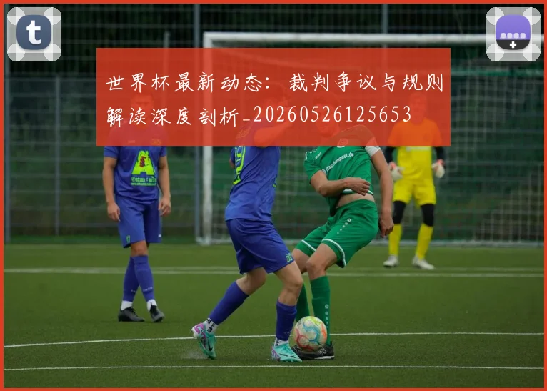 世界杯最新动态:裁判争议与规则解读深度剖析_20260526125653