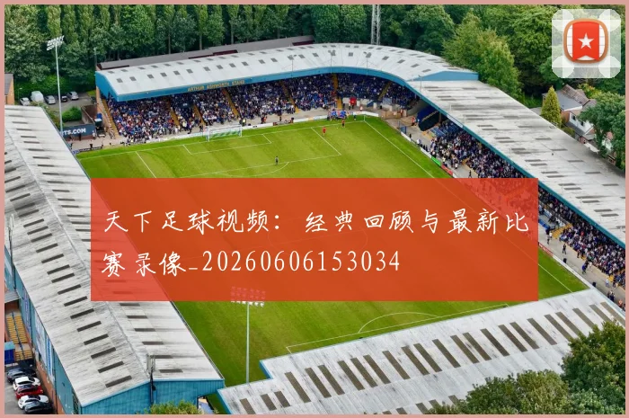 天下足球视频：经典回顾与最新比赛录像_20260606153034
