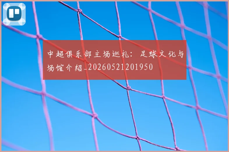 中超俱乐部主场巡礼：足球文化与场馆介绍_20260521201950