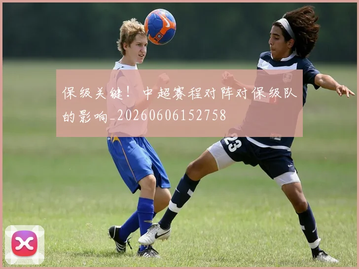保级关键！中超赛程对阵对保级队的影响_20260606152758